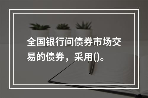 全国银行间债券市场交易的债券，采用()。