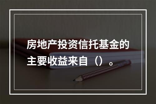 房地产投资信托基金的主要收益来自（）。