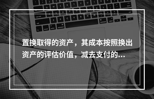 置换取得的资产，其成本按照换出资产的评估价值，减去支付的补价