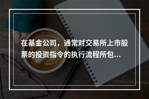 在基金公司，通常对交易所上市股票的投资指令的执行流程所包含的