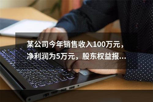 某公司今年销售收入100万元，净利润为5万元，股东权益报酬率