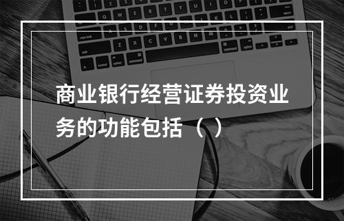 商业银行经营证券投资业务的功能包括（  ）