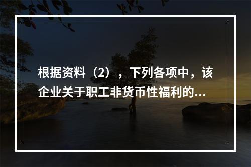 根据资料（2），下列各项中，该企业关于职工非货币性福利的处理