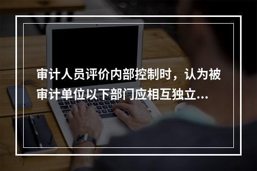 审计人员评价内部控制时，认为被审计单位以下部门应相互独立的有