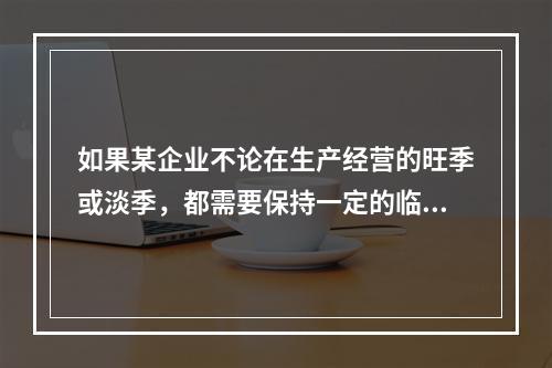 如果某企业不论在生产经营的旺季或淡季，都需要保持一定的临时性