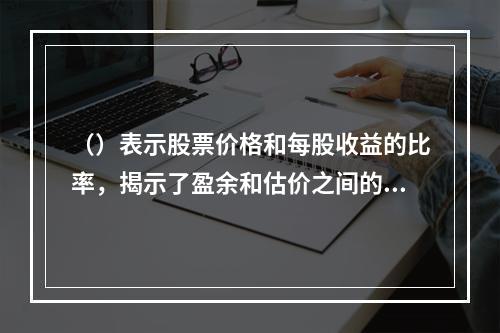 （）表示股票价格和每股收益的比率，揭示了盈余和估价之间的关系