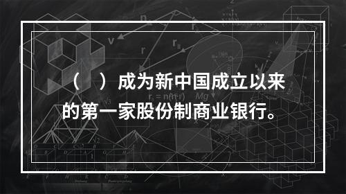 （　）成为新中国成立以来的第一家股份制商业银行。