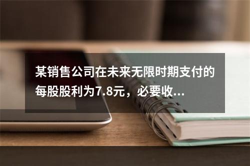 某销售公司在未来无限时期支付的每股股利为7.8元，必要收益率