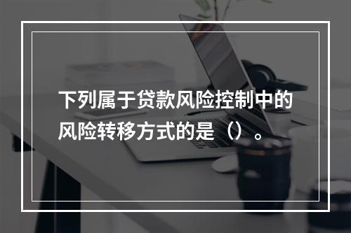 下列属于贷款风险控制中的风险转移方式的是（）。