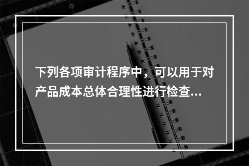 下列各项审计程序中，可以用于对产品成本总体合理性进行检查的有