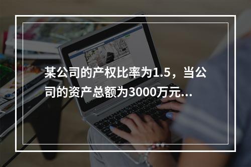 某公司的产权比率为1.5，当公司的资产总额为3000万元时，