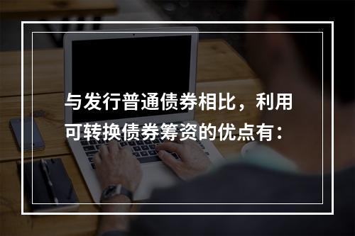 与发行普通债券相比，利用可转换债券筹资的优点有：