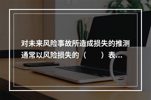 对未来风险事故所造成损失的推测通常以风险损失的（　　）表示。