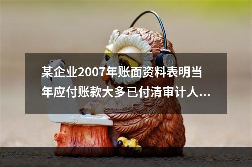 某企业2007年账面资料表明当年应付账款大多已付清审计人员为