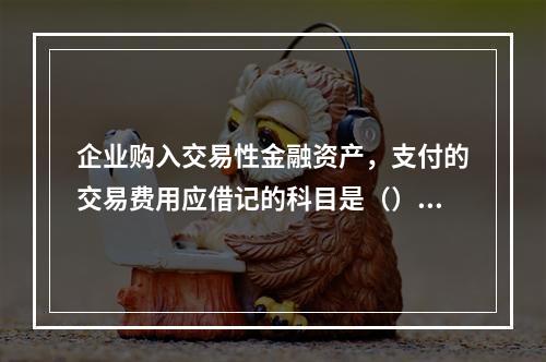 企业购入交易性金融资产，支付的交易费用应借记的科目是（）。