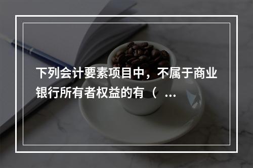 下列会计要素项目中，不属于商业银行所有者权益的有（    ）