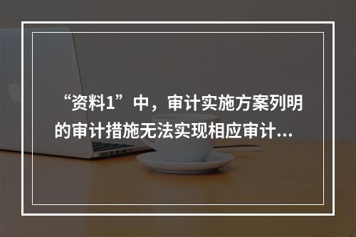 “资料1”中，审计实施方案列明的审计措施无法实现相应审计目标