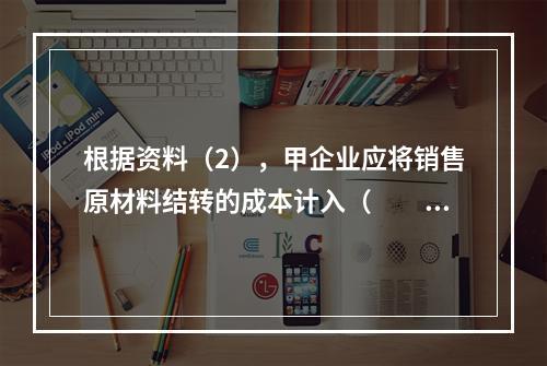 根据资料（2），甲企业应将销售原材料结转的成本计入（　　）。