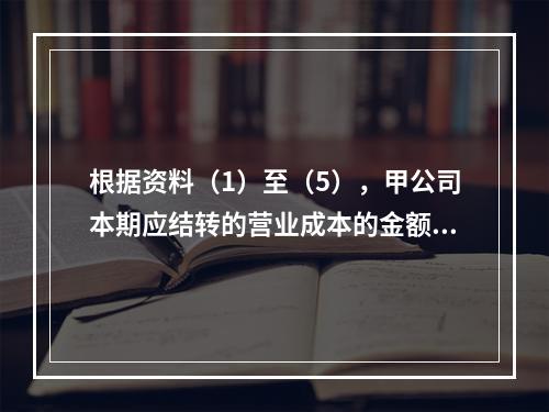 根据资料（1）至（5），甲公司本期应结转的营业成本的金额是（