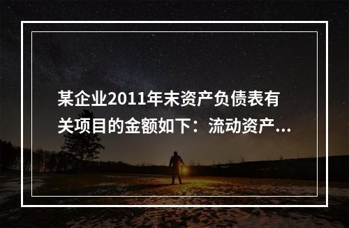 某企业2011年末资产负债表有关项目的金额如下：流动资产总额