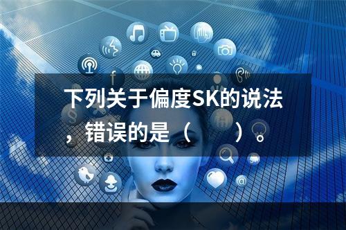 下列关于偏度SK的说法，错误的是（　　）。