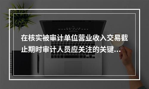 在核实被审计单位营业收入交易截止期时审计人员应关注的关键日期