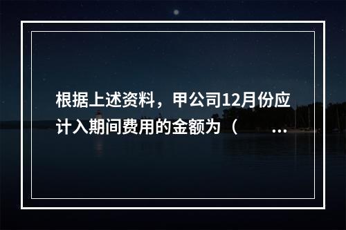 根据上述资料，甲公司12月份应计入期间费用的金额为（　　）元