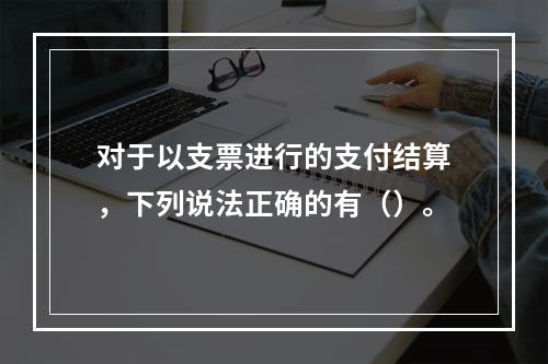 对于以支票进行的支付结算，下列说法正确的有（）。