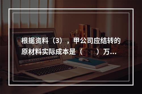 根据资料（3），甲公司应结转的原材料实际成本是（　　）万元。