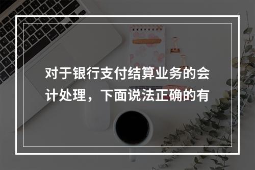 对于银行支付结算业务的会计处理，下面说法正确的有