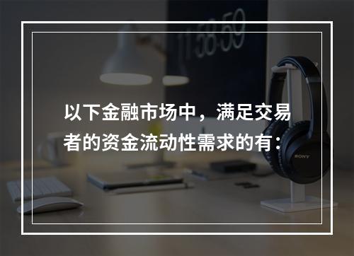 以下金融市场中，满足交易者的资金流动性需求的有：