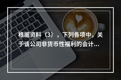 根据资料（3），下列各项中，关于该公司非货币性福利的会计处理