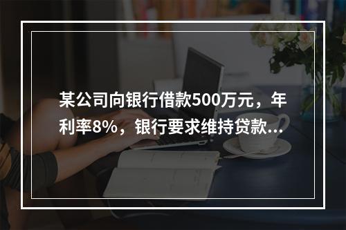 某公司向银行借款500万元，年利率8%，银行要求维持贷款限额