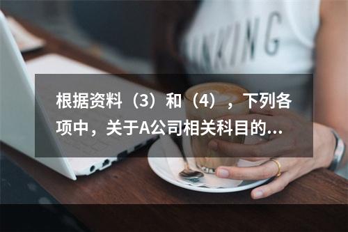 根据资料（3）和（4），下列各项中，关于A公司相关科目的会计