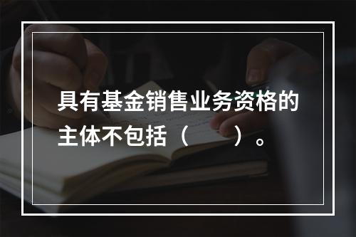 具有基金销售业务资格的主体不包括（　　）。