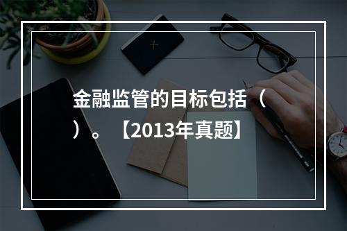 金融监管的目标包括（  ）。【2013年真题】