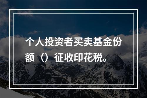 个人投资者买卖基金份额（）征收印花税。