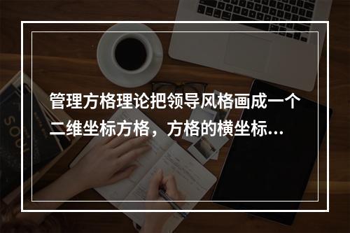 管理方格理论把领导风格画成一个二维坐标方格，方格的横坐标是