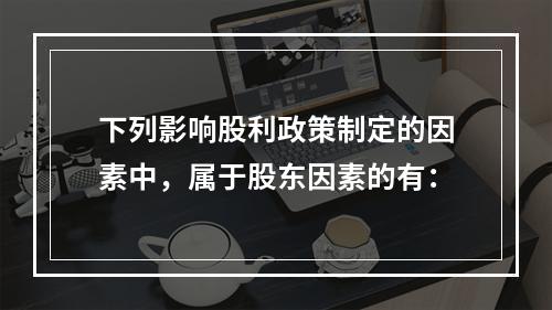 下列影响股利政策制定的因素中，属于股东因素的有：