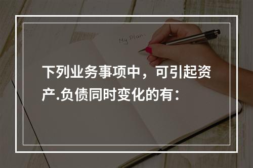 下列业务事项中，可引起资产.负债同时变化的有：