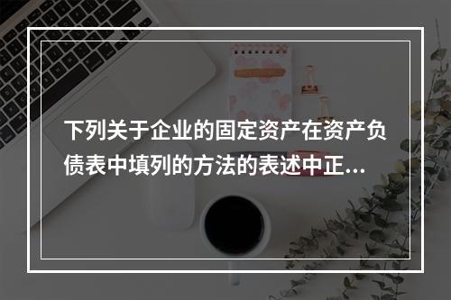 下列关于企业的固定资产在资产负债表中填列的方法的表述中正确的