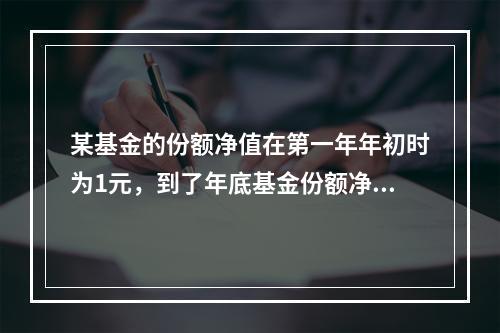 某基金的份额净值在第一年年初时为1元，到了年底基金份额净值达