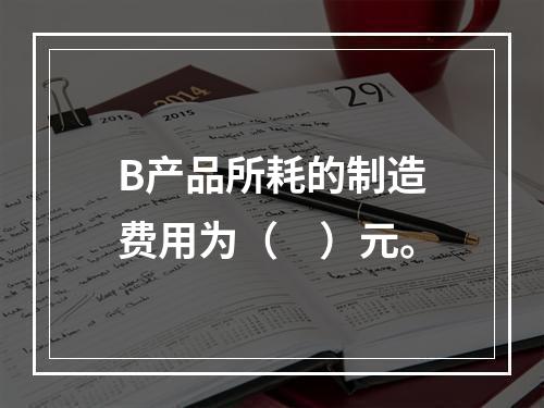 B产品所耗的制造费用为（　）元。