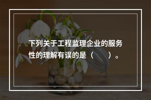 下列关于工程监理企业的服务性的理解有误的是（　　）。