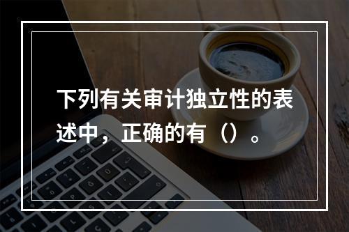 下列有关审计独立性的表述中，正确的有（）。