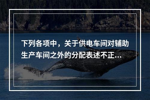 下列各项中，关于供电车间对辅助生产车间之外的分配表述不正确的