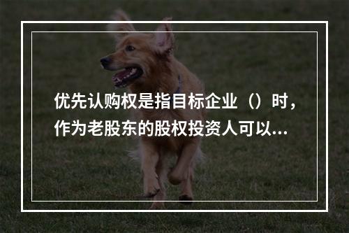 优先认购权是指目标企业（）时，作为老股东的股权投资人可以按照