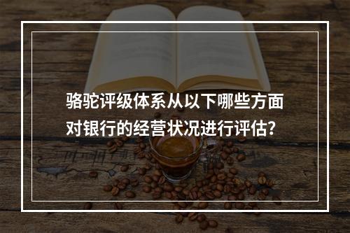 骆驼评级体系从以下哪些方面对银行的经营状况进行评估？