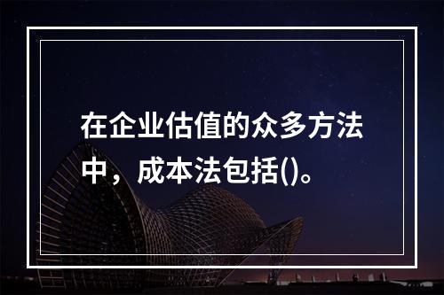 在企业估值的众多方法中，成本法包括()。