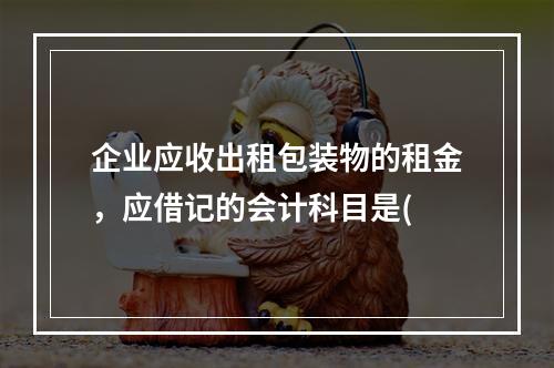 企业应收出租包装物的租金，应借记的会计科目是(